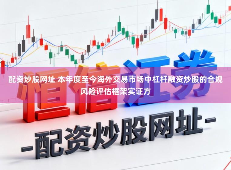 配资炒股网址 本年度至今海外交易市场中杠杆融资炒股的合规风险评估框架实证方