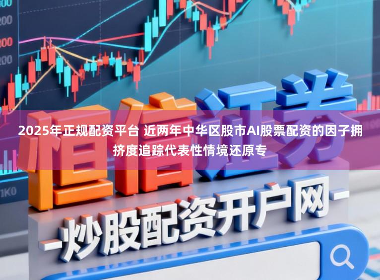 2025年正规配资平台 近两年中华区股市AI股票配资的因子拥挤度追踪代表性情境还原专