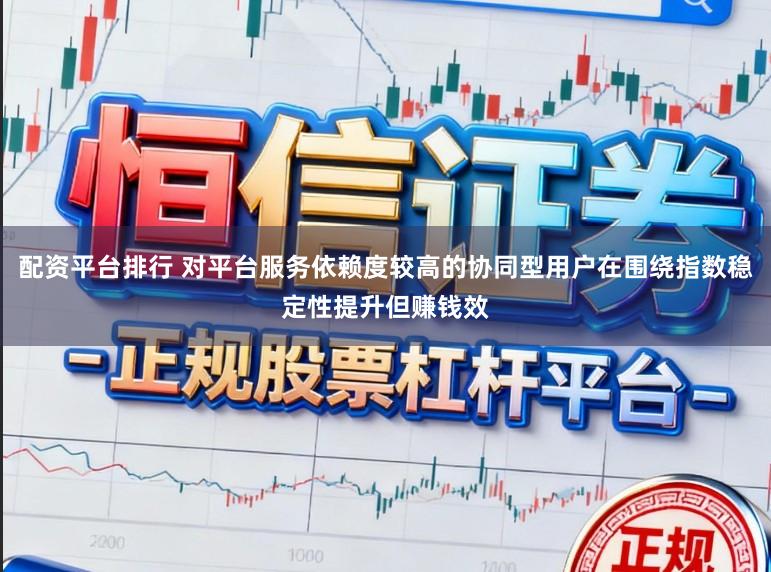 配资平台排行 对平台服务依赖度较高的协同型用户在围绕指数稳定性提升但赚钱效