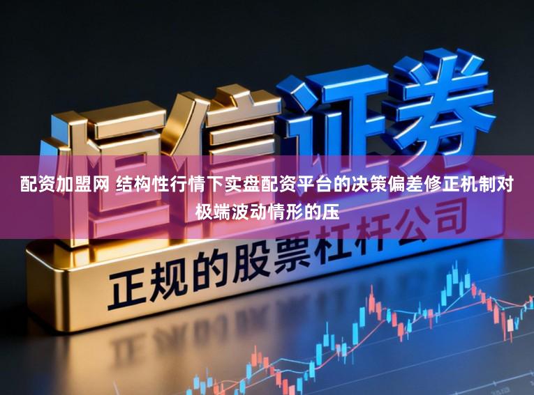 配资加盟网 结构性行情下实盘配资平台的决策偏差修正机制对极端波动情形的压