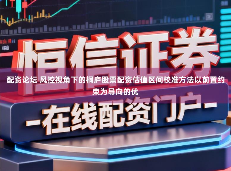 配资论坛 风控视角下的桐庐股票配资估值区间校准方法以前置约束为导向的优