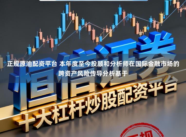 正规原油配资平台 本年度至今投顾和分析师在国际金融市场的跨资产风险传导分析基于