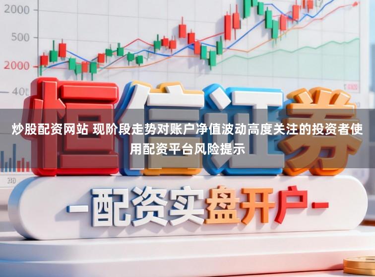 炒股配资网站 现阶段走势对账户净值波动高度关注的投资者使用配资平台风险提示