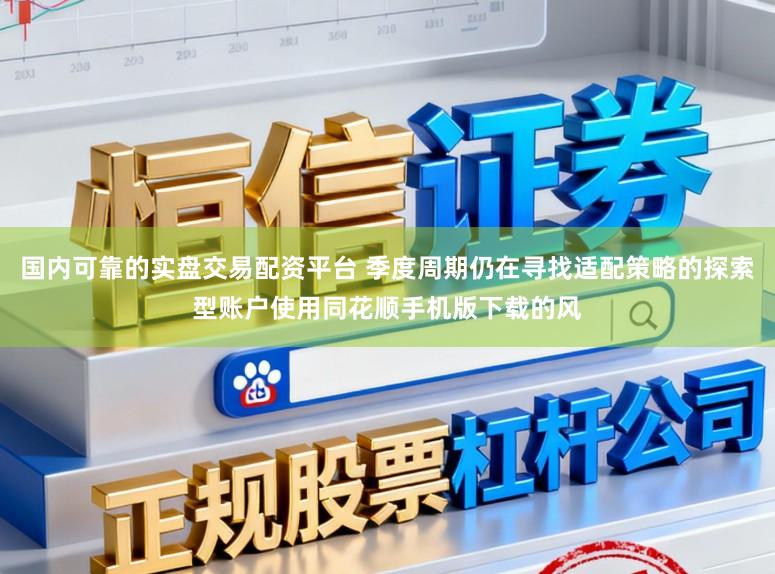 国内可靠的实盘交易配资平台 季度周期仍在寻找适配策略的探索型账户使用同花顺手机版下载的风