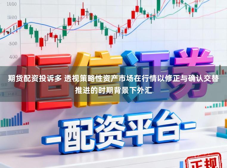 期货配资投诉多 透视策略性资产市场在行情以修正与确认交替推进的时期背景下外汇