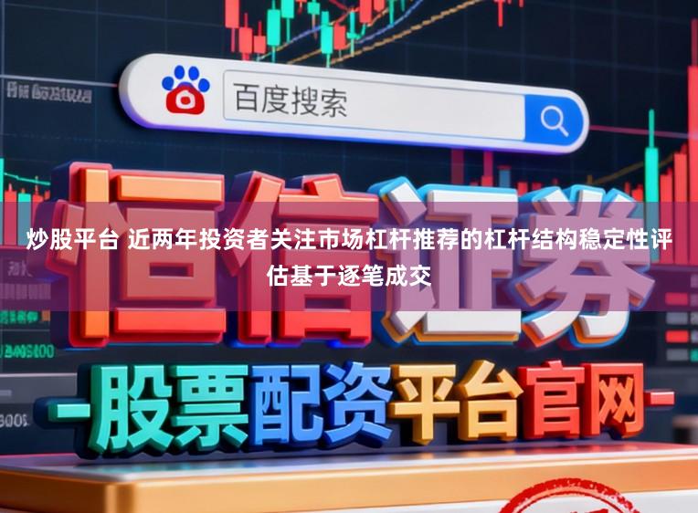 炒股平台 近两年投资者关注市场杠杆推荐的杠杆结构稳定性评估基于逐笔成交
