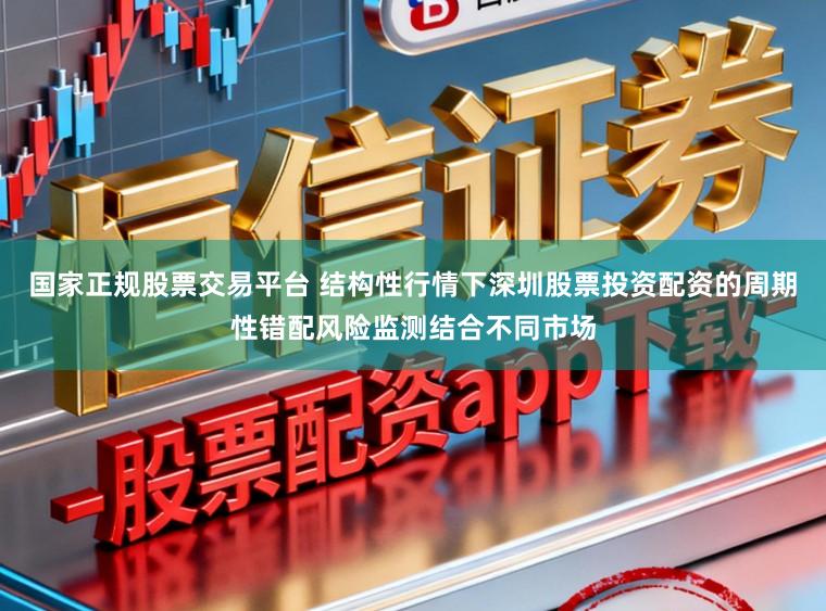 国家正规股票交易平台 结构性行情下深圳股票投资配资的周期性错配风险监测结合不同市场
