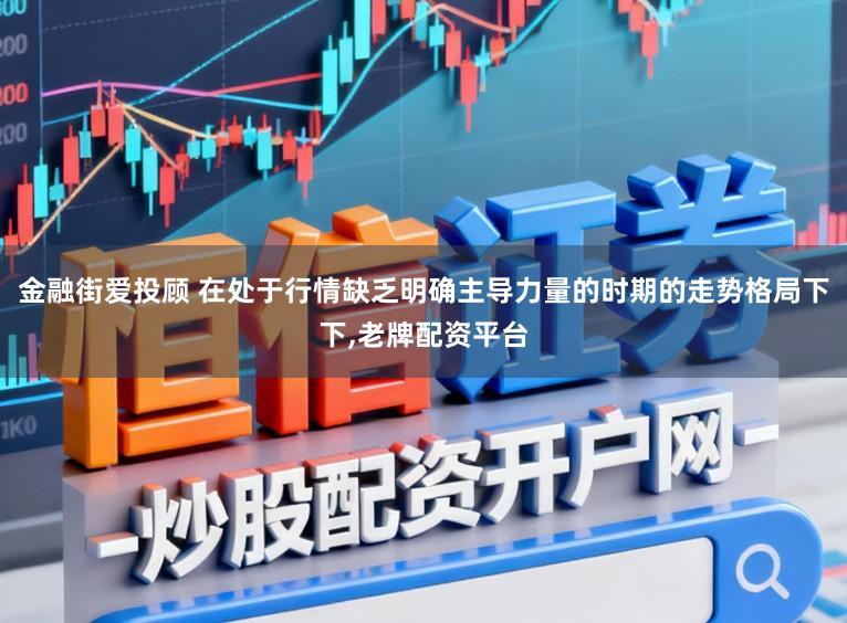金融街爱投顾 在处于行情缺乏明确主导力量的时期的走势格局下下,老牌配资平台