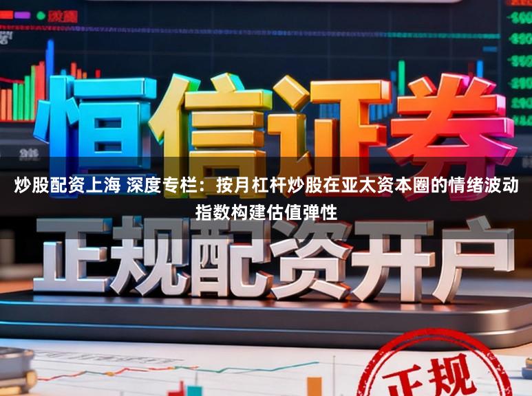 炒股配资上海 深度专栏：按月杠杆炒股在亚太资本圈的情绪波动指数构建估值弹性