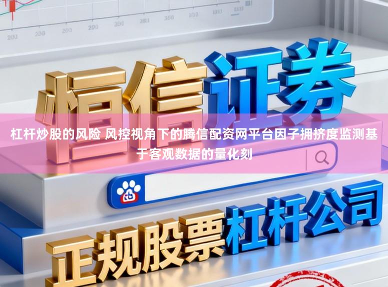 杠杆炒股的风险 风控视角下的腾信配资网平台因子拥挤度监测基于客观数据的量化刻