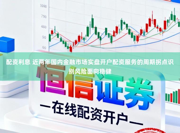 配资利息 近两年国内金融市场实盘开户配资服务的周期拐点识别风险面向稳健