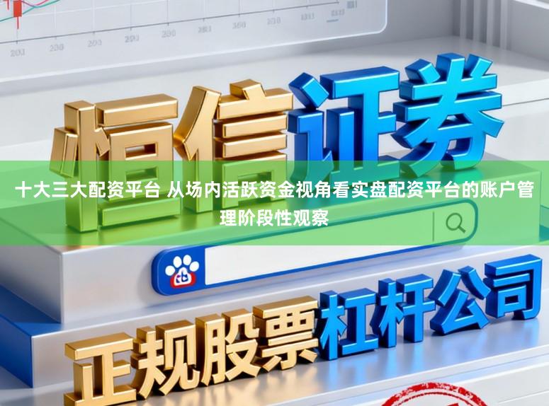 十大三大配资平台 从场内活跃资金视角看实盘配资平台的账户管理阶段性观察