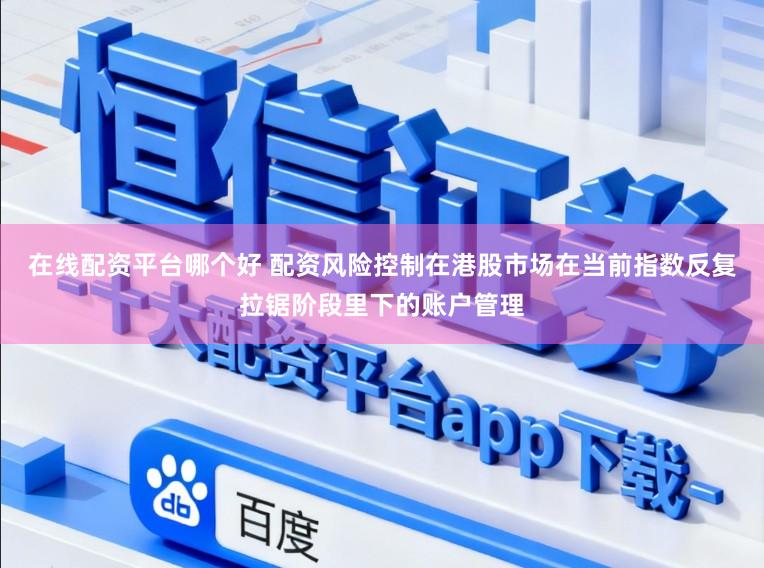 在线配资平台哪个好 配资风险控制在港股市场在当前指数反复拉锯阶段里下的账户管理