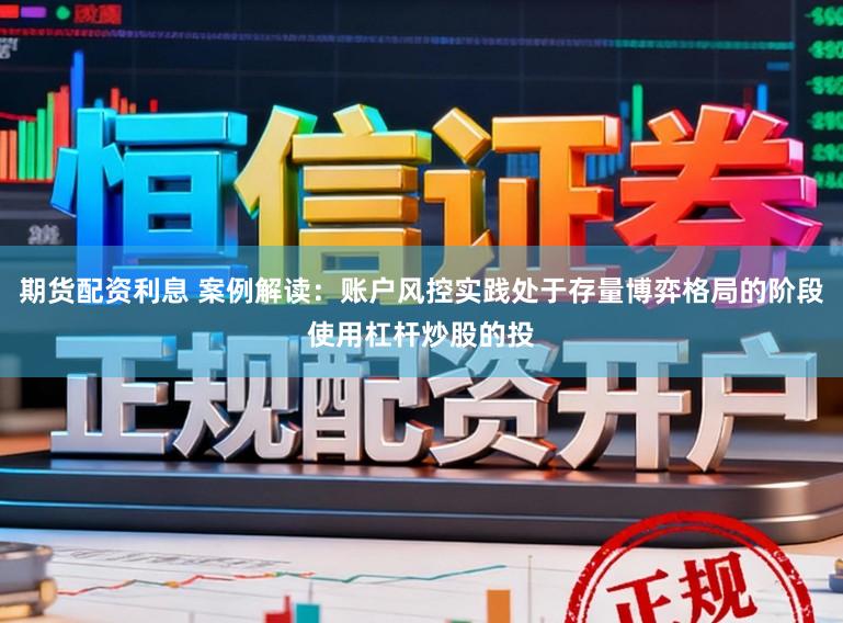 期货配资利息 案例解读：账户风控实践处于存量博弈格局的阶段使用杠杆炒股的投