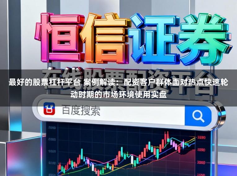 最好的股票杠杆平台 案例解读：配资客户群体面对热点快速轮动时期的市场环境使用实盘