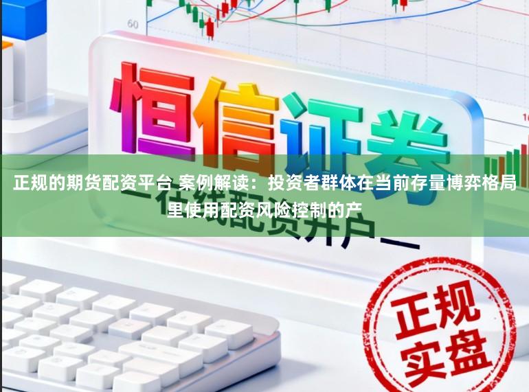 正规的期货配资平台 案例解读：投资者群体在当前存量博弈格局里使用配资风险控制的产