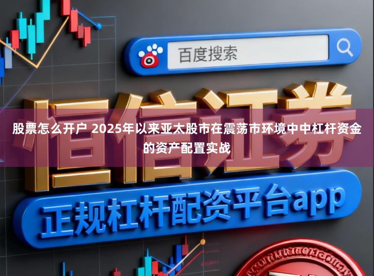 股票怎么开户 2025年以来亚太股市在震荡市环境中中杠杆资金的资产配置实战