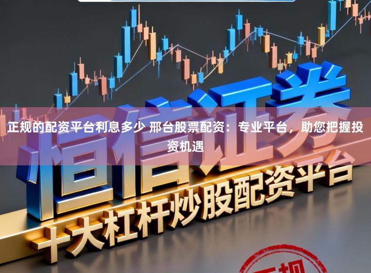 正规的配资平台利息多少 邢台股票配资：专业平台，助您把握投资机遇