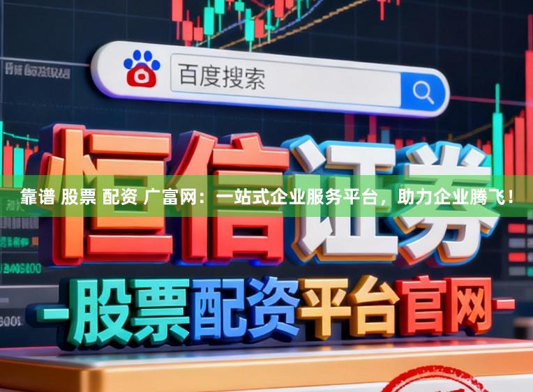 靠谱 股票 配资 广富网：一站式企业服务平台，助力企业腾飞！