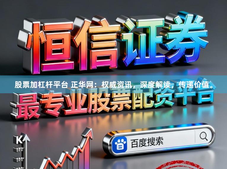 股票加杠杆平台 正华网：权威资讯，深度解读，传递价值。