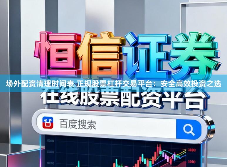 场外配资清理时间表 正规股票杠杆交易平台：安全高效投资之选