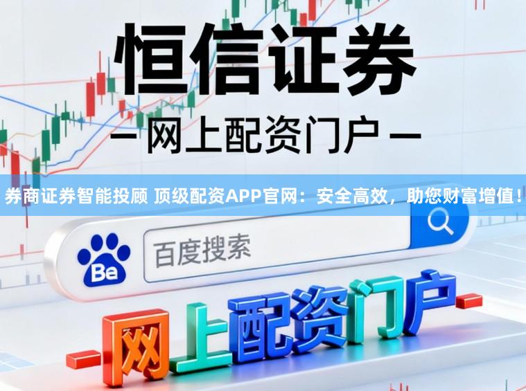 券商证券智能投顾 顶级配资APP官网：安全高效，助您财富增值！