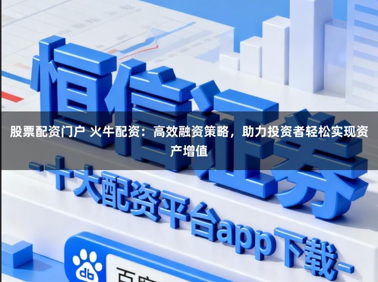 股票配资门户 火牛配资：高效融资策略，助力投资者轻松实现资产增值