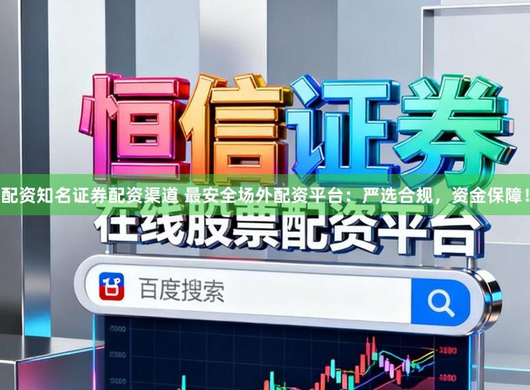 配资知名证券配资渠道 最安全场外配资平台：严选合规，资金保障！