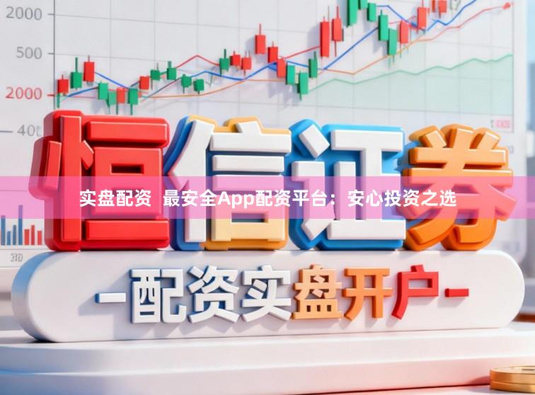 实盘配资  最安全App配资平台：安心投资之选
