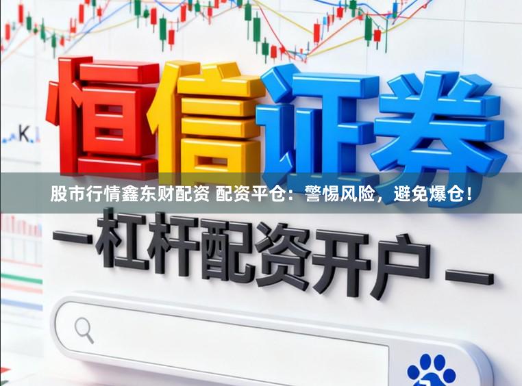 股市行情鑫东财配资 配资平仓：警惕风险，避免爆仓！