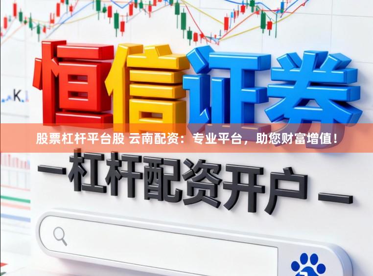 股票杠杆平台股 云南配资：专业平台，助您财富增值！