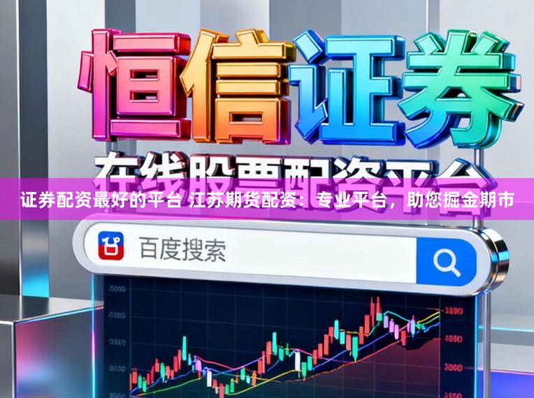 证券配资最好的平台 江苏期货配资：专业平台，助您掘金期市