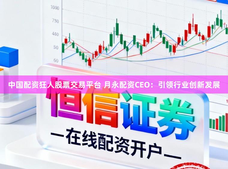 中国配资狂人股票交易平台 月永配资CEO：引领行业创新发展