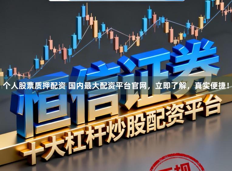 个人股票质押配资 国内最大配资平台官网，立即了解，真实便捷！