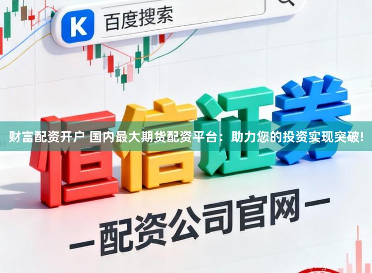 财富配资开户 国内最大期货配资平台：助力您的投资实现突破!