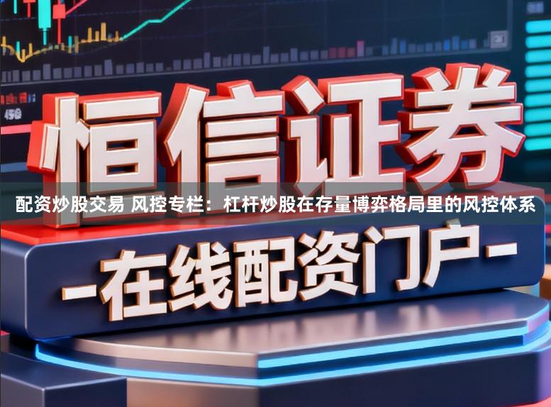 配资炒股交易 风控专栏：杠杆炒股在存量博弈格局里的风控体系