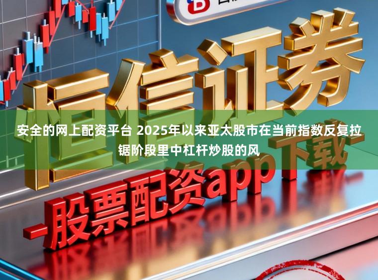 安全的网上配资平台 2025年以来亚太股市在当前指数反复拉锯阶段里中杠杆炒股的风