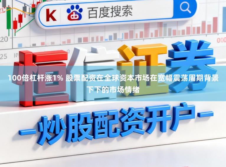100倍杠杆涨1% 股票配资在全球资本市场在宽幅震荡周期背景下下的市场情绪
