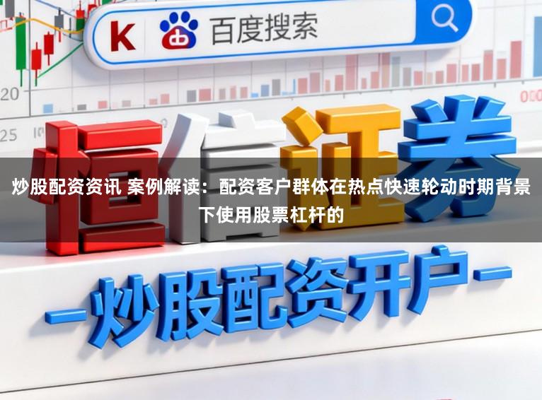 炒股配资资讯 案例解读：配资客户群体在热点快速轮动时期背景下使用股票杠杆的