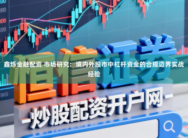 鑫烁金融配资 市场研究：境内外股市中杠杆资金的合规边界实战经验