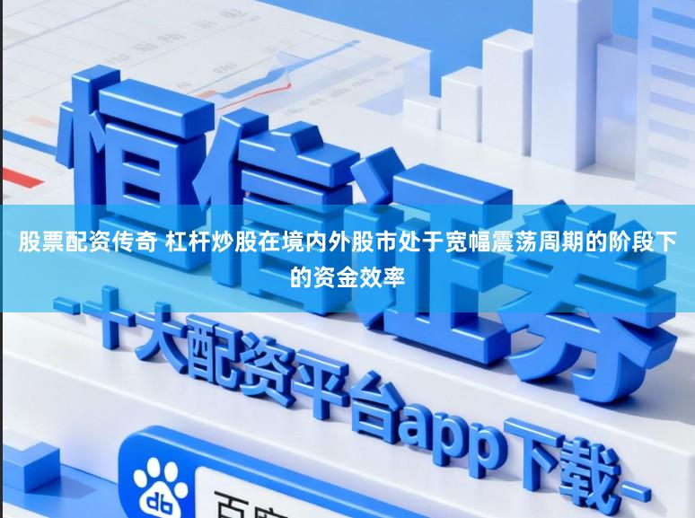 股票配资传奇 杠杆炒股在境内外股市处于宽幅震荡周期的阶段下的资金效率