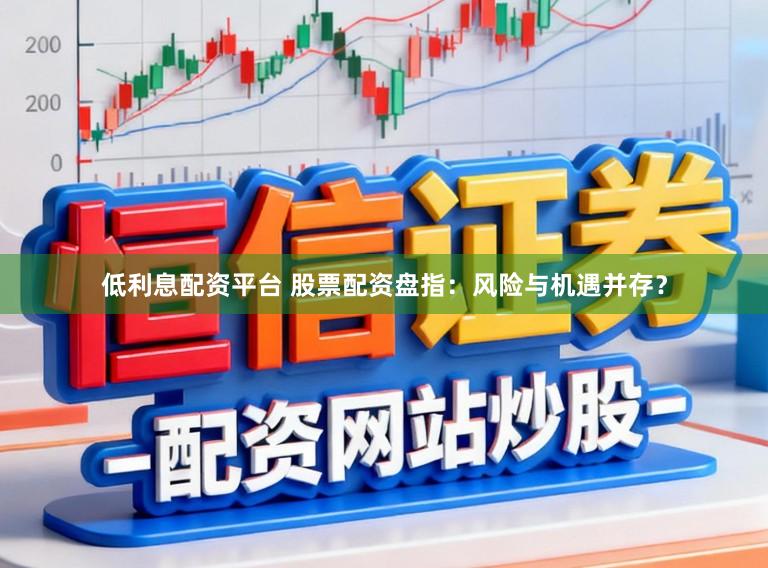 低利息配资平台 股票配资盘指：风险与机遇并存？