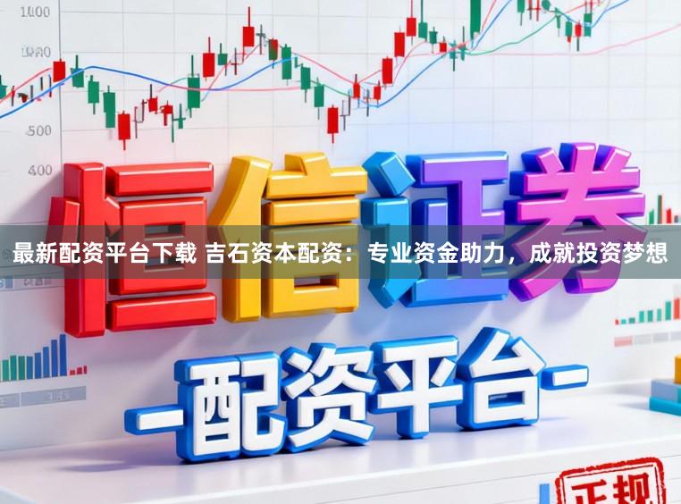 最新配资平台下载 吉石资本配资：专业资金助力，成就投资梦想