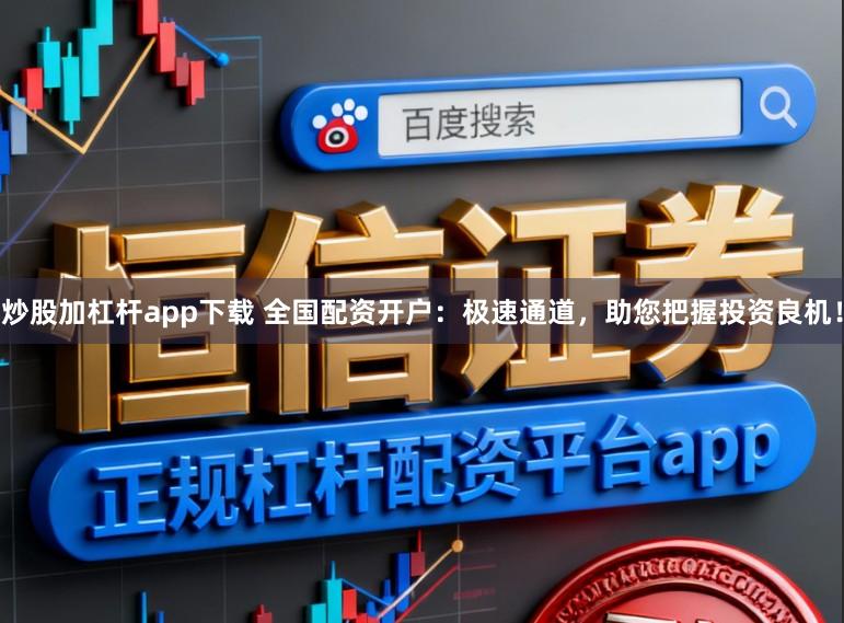 炒股加杠杆app下载 全国配资开户：极速通道，助您把握投资良机！