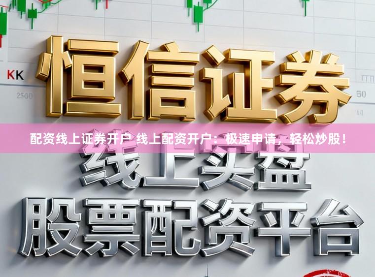 配资线上证券开户 线上配资开户：极速申请，轻松炒股！