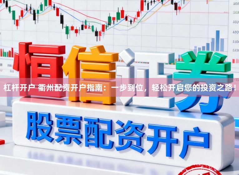 杠杆开户 衢州配资开户指南：一步到位，轻松开启您的投资之路！