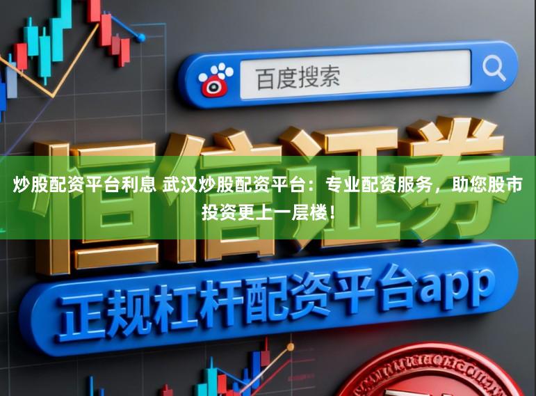 炒股配资平台利息 武汉炒股配资平台：专业配资服务，助您股市投资更上一层楼！