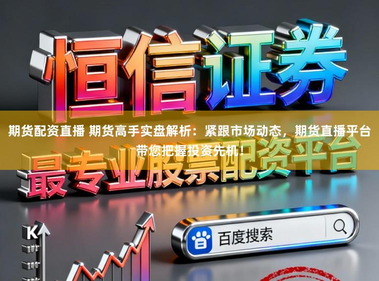 期货配资直播 期货高手实盘解析：紧跟市场动态，期货直播平台带您把握投资先机！