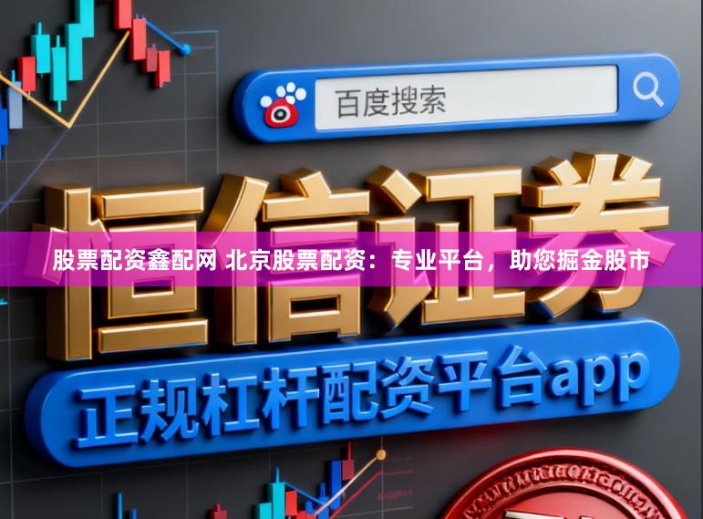 股票配资鑫配网 北京股票配资：专业平台，助您掘金股市