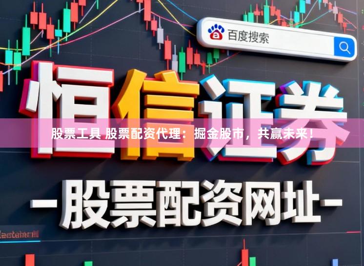 股票工具 股票配资代理：掘金股市，共赢未来！
